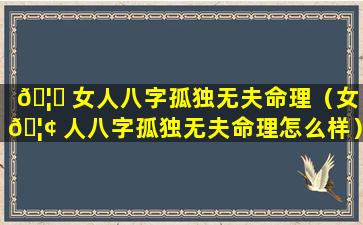 🦋 女人八字孤独无夫命理（女 🦢 人八字孤独无夫命理怎么样）